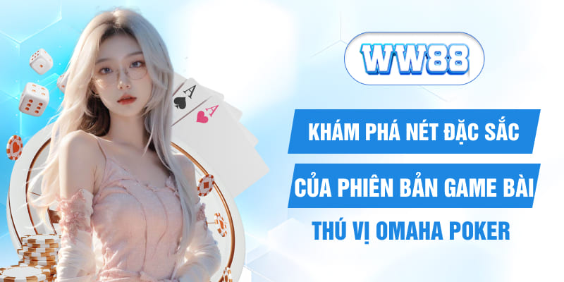 Khám Phá Nét Đặc Sắc Của Phiên Bản Game Bài Thú Vị Omaha Poker