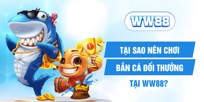 Tại sao nên chơi bắn cá đổi thưởng tại WW88?